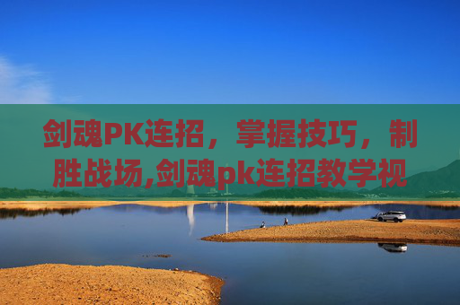剑魂PK连招，掌握技巧，制胜战场,剑魂pk连招教学视频完整版