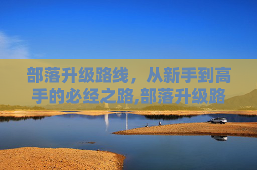部落升级路线，从新手到高手的必经之路,部落升级路线攻略
