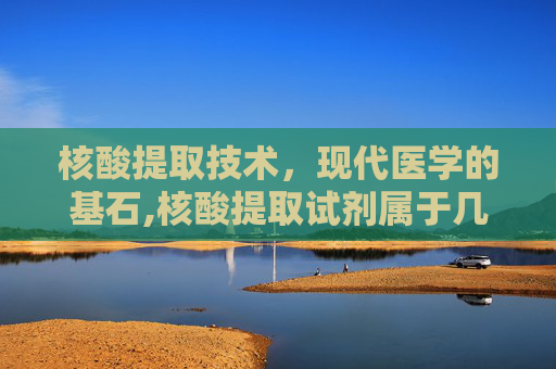 核酸提取技术，现代医学的基石,核酸提取试剂属于几类医疗器械