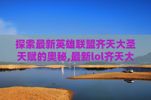 探索最新英雄联盟齐天大圣天赋的奥秘,最新lol齐天大圣天赋是什么