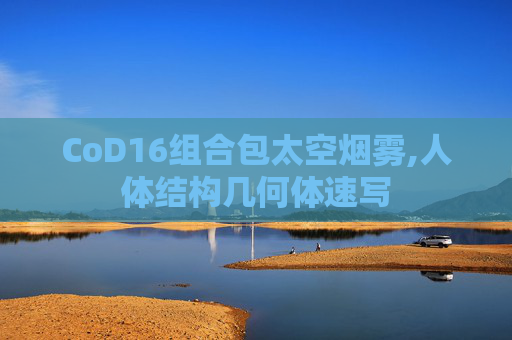 CoD16组合包太空烟雾,人体结构几何体速写 CoD16组合包太空烟雾,人体结构几何体速写