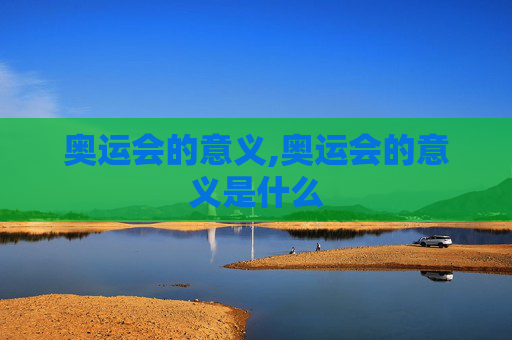 奥运会的意义,奥运会的意义是什么 奥运会的意义,奥运会的意义是什么