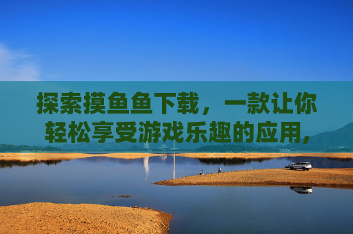 探索摸鱼鱼下载，一款让你轻松享受游戏乐趣的应用,摸鱼鱼下载安装