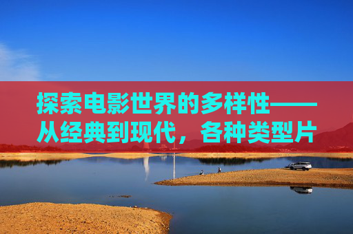 探索电影世界的多样性——从经典到现代，各种类型片的风采,片种类型