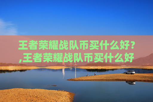 王者荣耀战队币买什么好?,王者荣耀战队币买什么好一点 王者荣耀战队币买什么好?,王者荣耀战队币买什么好一点