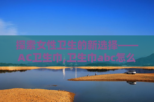 探索女性卫生的新选择——AC卫生巾,卫生巾abc怎么样 探索女性卫生的新选择——AC卫生巾,卫生巾abc怎么样