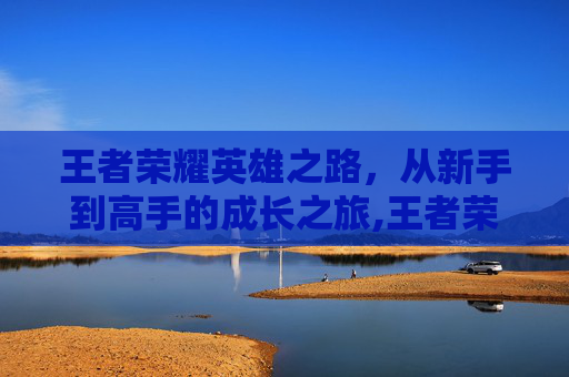 王者荣耀英雄之路,从新手到高手的成长之旅,王者荣耀英雄之路在哪 王者荣耀英雄之路,从新手到高手的成长之旅,王者荣耀英雄之路在哪