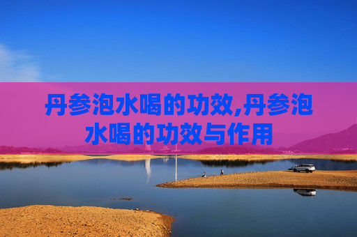 丹参泡水喝的功效,丹参泡水喝的功效与作用