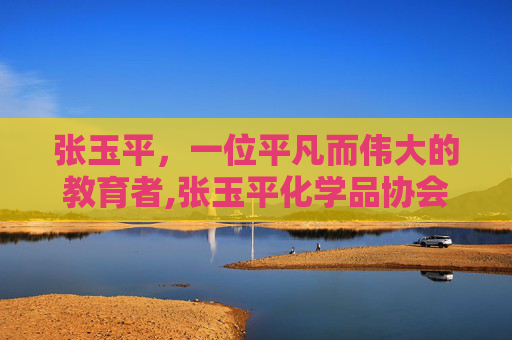 张玉平,一位平凡而伟大的教育者,张玉平化学品协会 张玉平,一位平凡而伟大的教育者,张玉平化学品协会