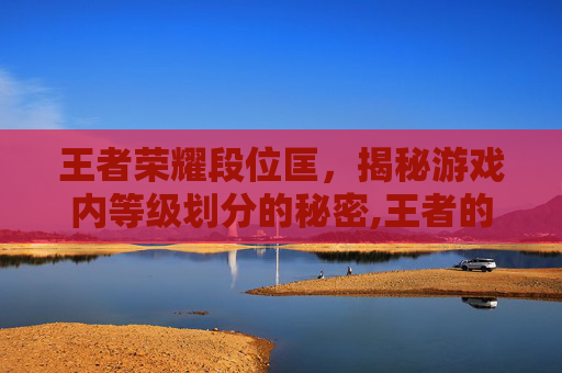 王者荣耀段位匡,揭秘游戏内等级划分的秘密,王者的段位匡什么意思 王者荣耀段位匡,揭秘游戏内等级划分的秘密,王者的段位匡什么意思