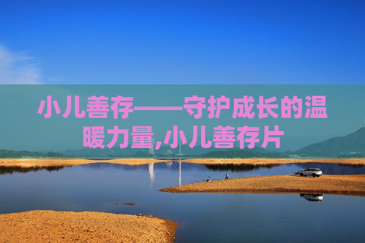 小儿善存——守护成长的温暖力量,小儿善存片