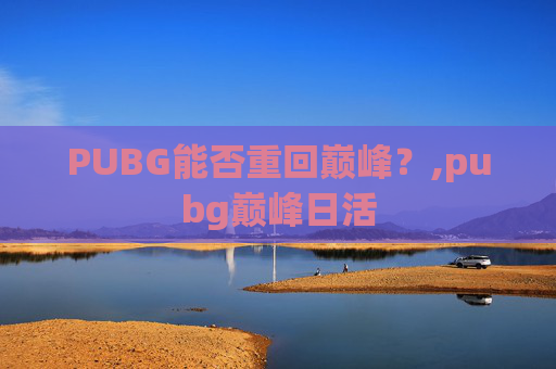 PUBG能否重回巅峰?,pubg巅峰日活 PUBG能否重回巅峰?,pubg巅峰日活