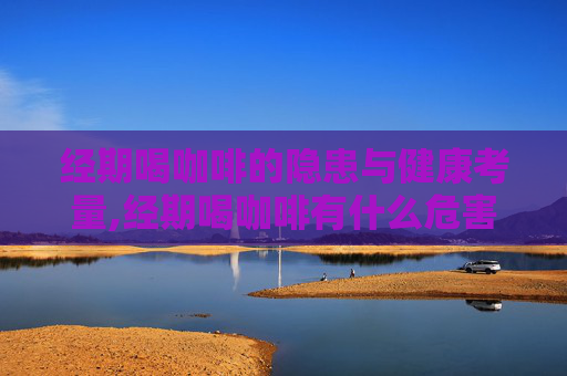 经期喝咖啡的隐患与健康考量,经期喝咖啡有什么危害吗 经期喝咖啡的隐患与健康考量,经期喝咖啡有什么危害吗