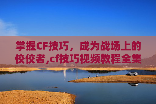 掌握CF技巧，成为战场上的佼佼者,cf技巧视频教程全集