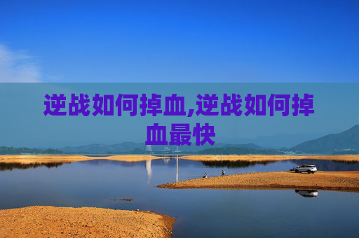 逆战如何掉血,逆战如何掉血最快 逆战如何掉血,逆战如何掉血最快