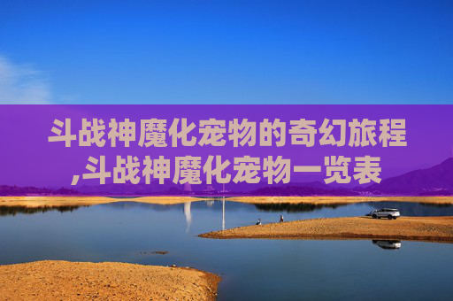 斗战神魔化宠物的奇幻旅程,斗战神魔化宠物一览表 斗战神魔化宠物的奇幻旅程,斗战神魔化宠物一览表