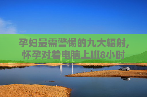 孕妇最需警惕的九大辐射,怀孕对着电脑上班8小时 孕妇最需警惕的九大辐射,怀孕对着电脑上班8小时