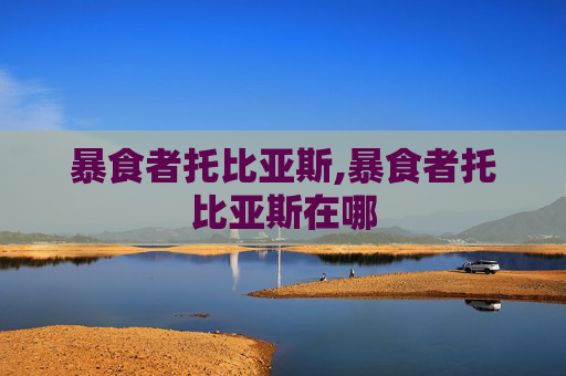 暴食者托比亚斯,暴食者托比亚斯在哪 暴食者托比亚斯,暴食者托比亚斯在哪