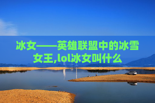 冰女——英雄联盟中的冰雪女王,lol冰女叫什么 冰女——英雄联盟中的冰雪女王,lol冰女叫什么