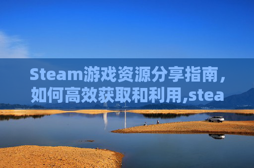 Steam游戏资源分享指南,如何高效获取和利用,steam游戏分享网站 Steam游戏资源分享指南,如何高效获取和利用,steam游戏分享网站