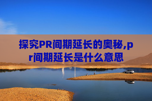 探究PR间期延长的奥秘,pr间期延长是什么意思 探究PR间期延长的奥秘,pr间期延长是什么意思