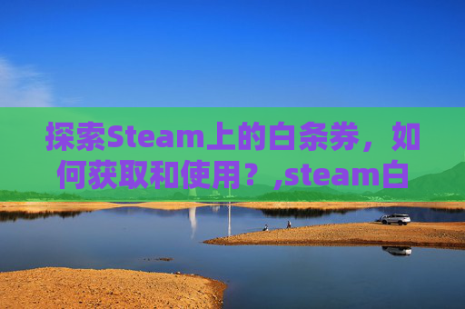 探索Steam上的白条券,如何获取和使用?,steam白送游戏 探索Steam上的白条券,如何获取和使用?,steam白送游戏