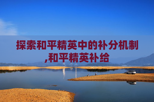 探索和平精英中的补分机制,和平精英补给 探索和平精英中的补分机制,和平精英补给