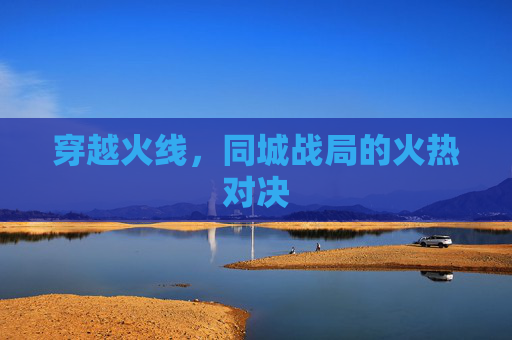 穿越火线,同城战局的火热对决 穿越火线,同城战局的火热对决
