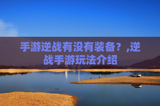手游逆战有没有装备?,逆战手游玩法介绍 手游逆战有没有装备?,逆战手游玩法介绍