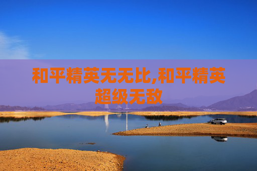 和平精英无无比,和平精英超级无敌 和平精英无无比,和平精英超级无敌