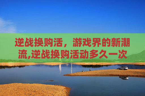 逆战换购活，游戏界的新潮流,逆战换购活动多久一次