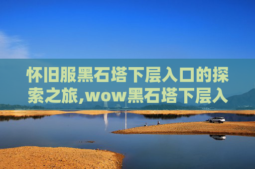 怀旧服黑石塔下层入口的探索之旅,wow黑石塔下层入口