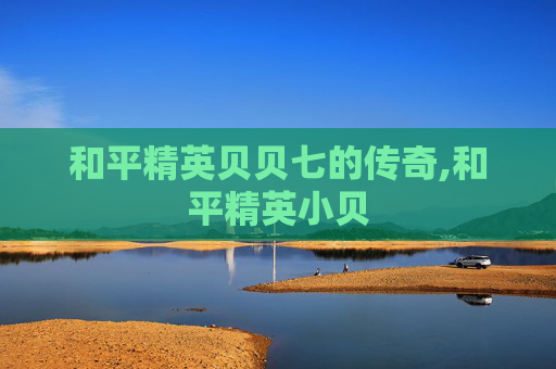 和平精英贝贝七的传奇,和平精英小贝