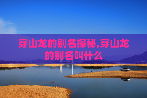 穿山龙的别名探秘,穿山龙的别名叫什么