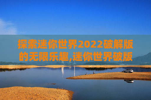 探索迷你世界2022破解版的无限乐趣,迷你世界破版下载