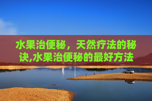水果治便秘，天然疗法的秘诀,水果治便秘的最好方法