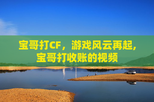 宝哥打CF，游戏风云再起,宝哥打收账的视频
