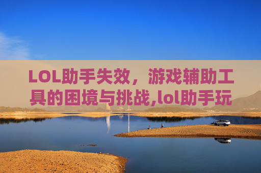 LOL助手失效，游戏辅助工具的困境与挑战,lol助手玩几局就不显示了