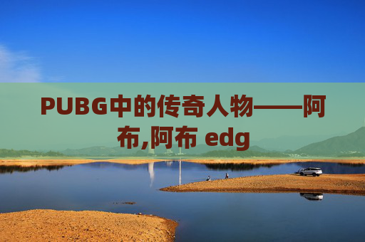 PUBG中的传奇人物——阿布,阿布 edg