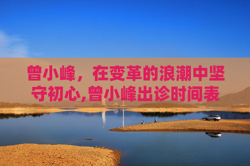 曾小峰，在变革的浪潮中坚守初心,曾小峰出诊时间表