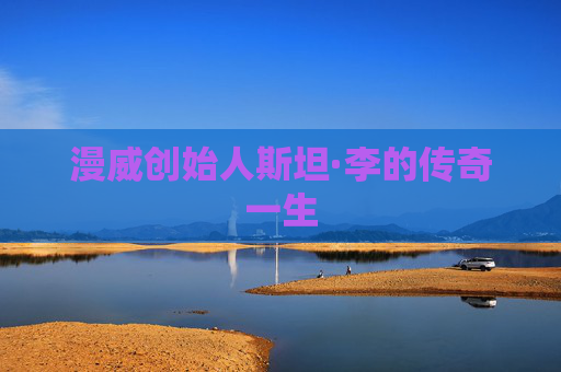漫威创始人斯坦·李的传奇一生