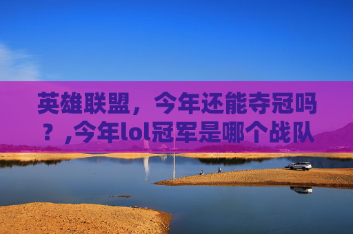 英雄联盟，今年还能夺冠吗？,今年lol冠军是哪个战队