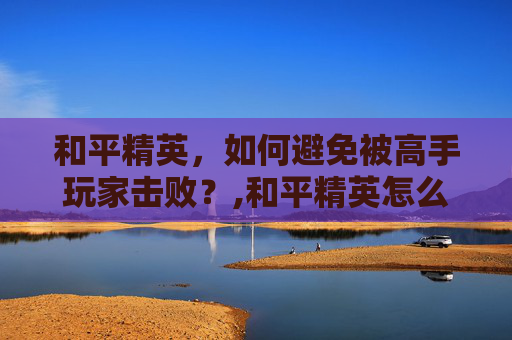 和平精英，如何避免被高手玩家击败？,和平精英怎么被人打的很快