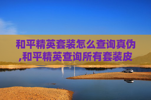 和平精英套装怎么查询真伪,和平精英查询所有套装皮肤