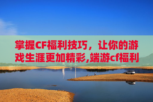 掌握CF福利技巧，让你的游戏生涯更加精彩,端游cf福利