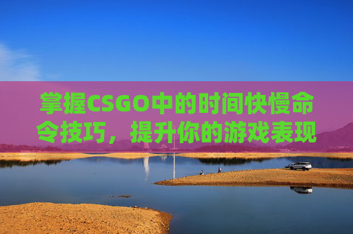 掌握CSGO中的时间快慢命令技巧，提升你的游戏表现,cs让时间变快的指令