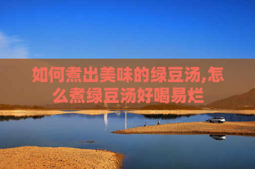 如何煮出美味的绿豆汤,怎么煮绿豆汤好喝易烂