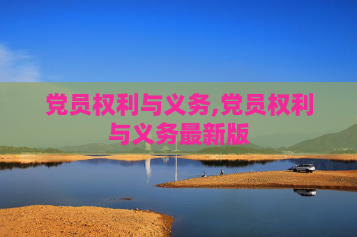 党员权利与义务,党员权利与义务最新版