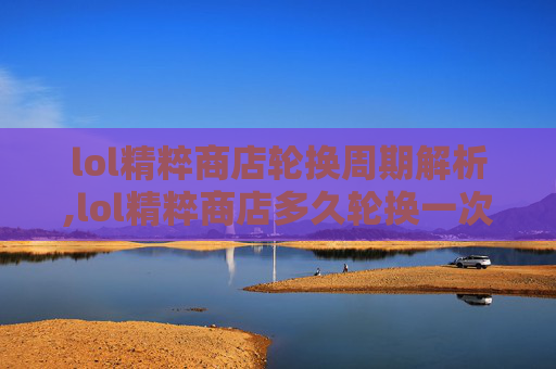 lol精粹商店轮换周期解析,lol精粹商店多久轮换一次