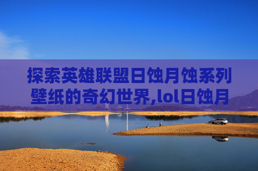 探索英雄联盟日蚀月蚀系列壁纸的奇幻世界,lol日蚀月蚀系列壁纸下载